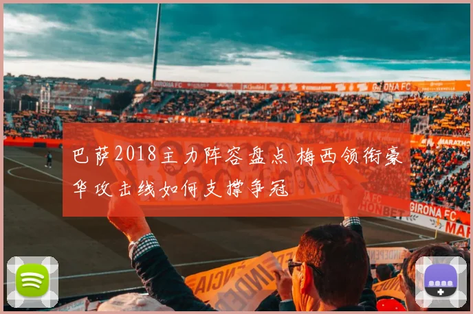 巴萨2018主力阵容盘点 梅西领衔豪华攻击线如何支撑争冠