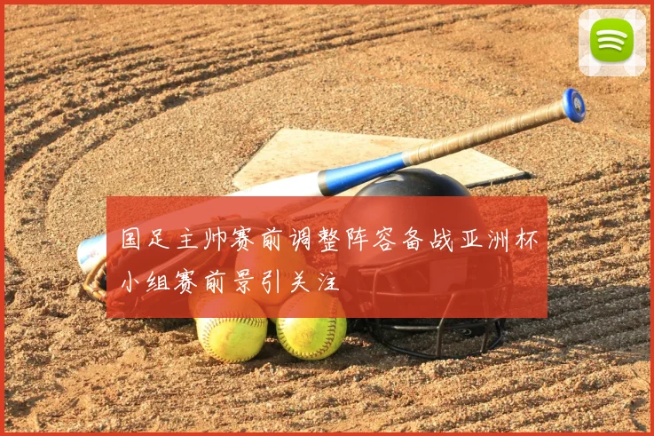 国足主帅赛前调整阵容备战亚洲杯小组赛前景引关注