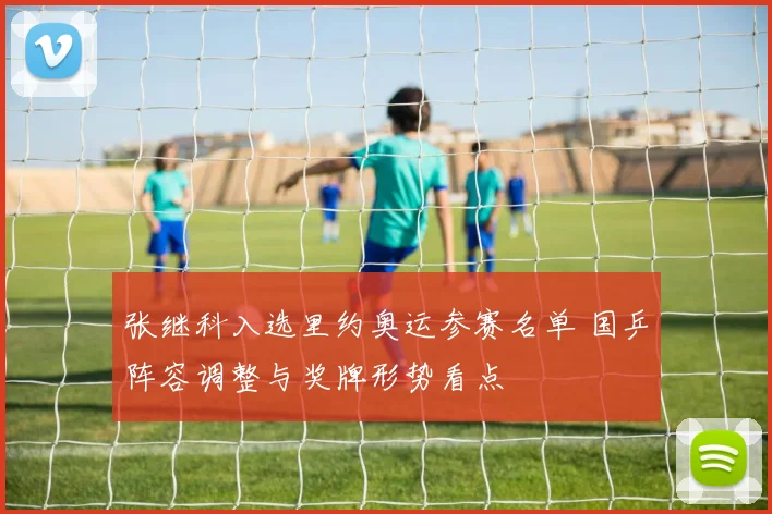 张继科入选里约奥运参赛名单 国乒阵容调整与奖牌形势看点