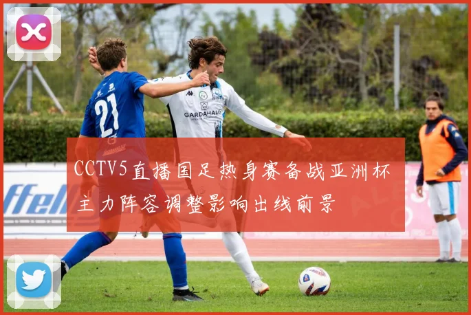 CCTV5直播国足热身赛备战亚洲杯 主力阵容调整影响出线前景