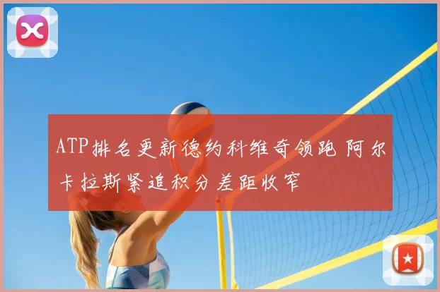 ATP排名更新德约科维奇领跑 阿尔卡拉斯紧追积分差距收窄