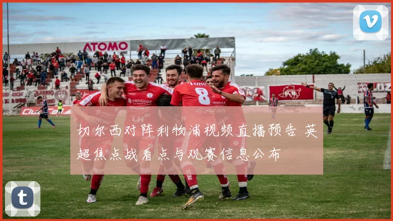 切尔西对阵利物浦视频直播预告 英超焦点战看点与观赛信息公布