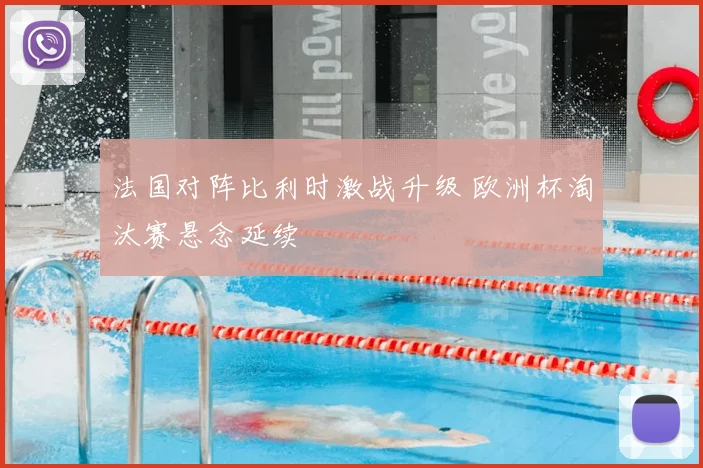 法国对阵比利时激战升级 欧洲杯淘汰赛悬念延续
