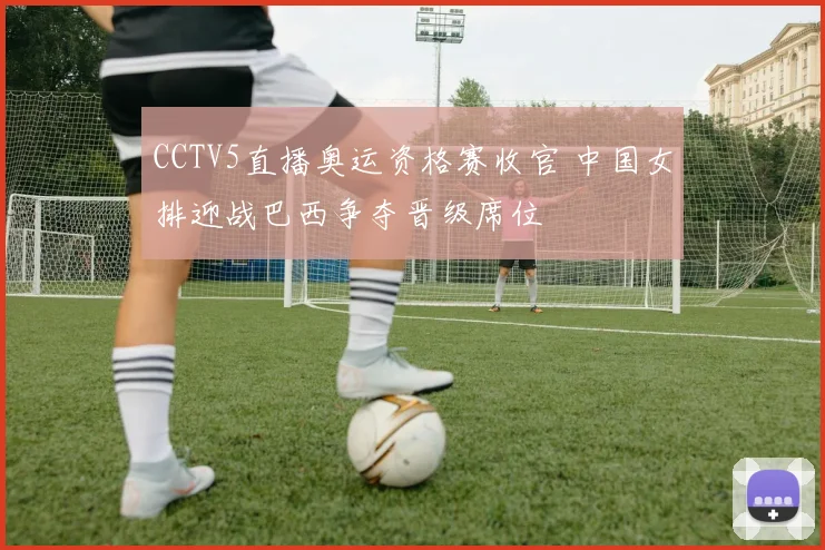 CCTV5直播奥运资格赛收官 中国女排迎战巴西争夺晋级席位