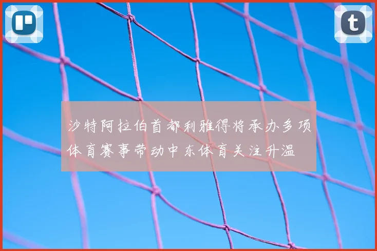 沙特阿拉伯首都利雅得将承办多项体育赛事带动中东体育关注升温