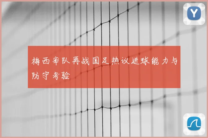 梅西率队再战国足热议进球能力与防守考验