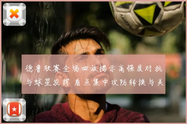 德鲁联赛全场回放揭示高强度对抗与球星发挥 看点集中攻防转换与关键回合