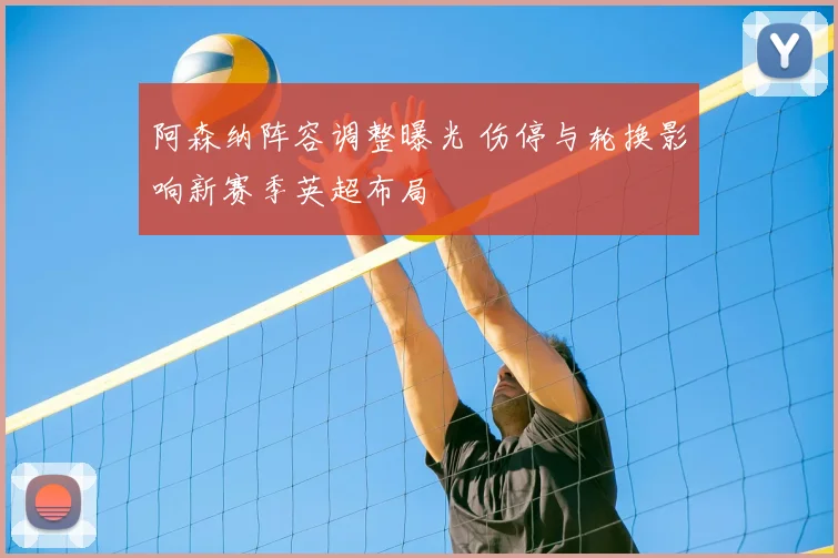 阿森纳阵容调整曝光 伤停与轮换影响新赛季英超布局