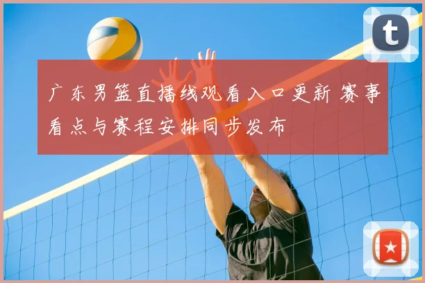 广东男篮直播线观看入口更新 赛事看点与赛程安排同步发布