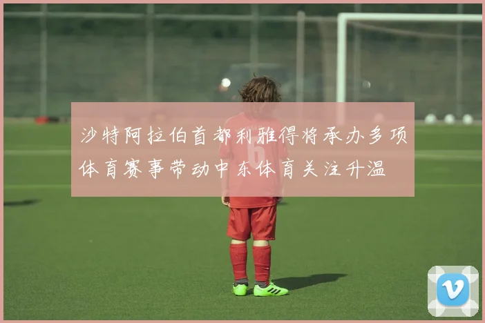 沙特阿拉伯首都利雅得将承办多项体育赛事带动中东体育关注升温
