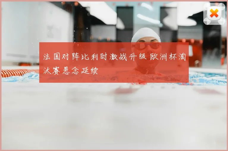 法国对阵比利时激战升级 欧洲杯淘汰赛悬念延续