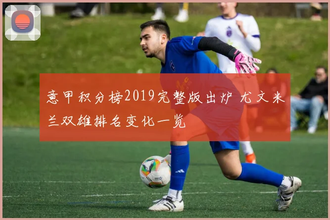 意甲积分榜2019完整版出炉 尤文米兰双雄排名变化一览