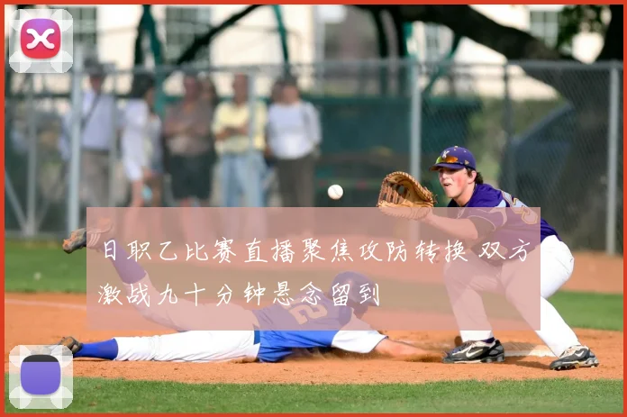日职乙比赛直播聚焦攻防转换 双方激战九十分钟悬念留到