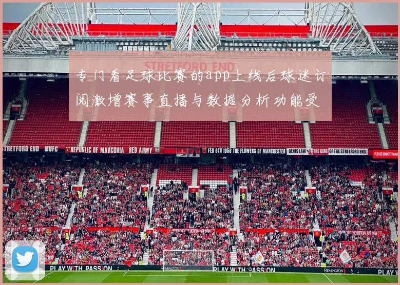 专门看足球比赛的app上线后球迷订阅激增赛事直播与数据分析功能受关注
