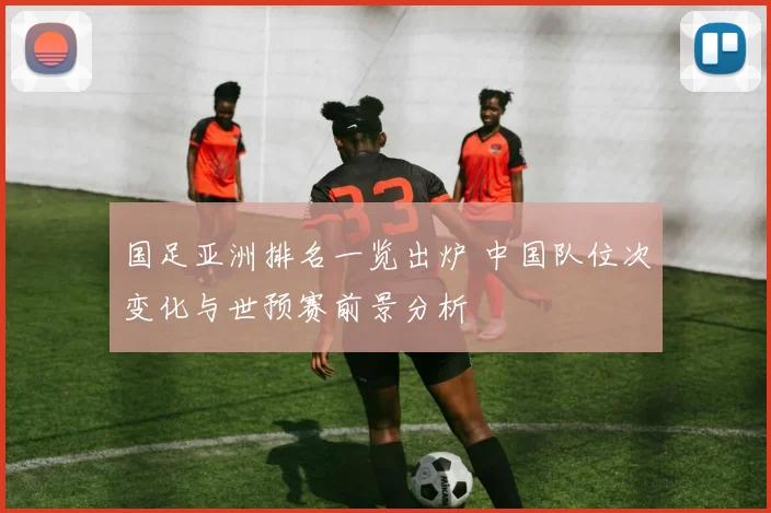 国足亚洲排名一览出炉 中国队位次变化与世预赛前景分析